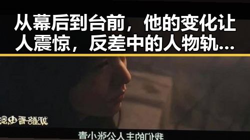 从幕后到台前，他的变化让人震惊，反差中的人物轨迹令人深思