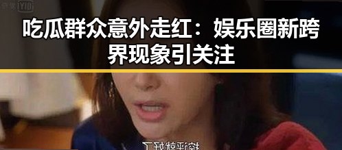 吃瓜群众意外走红：娱乐圈新跨界现象引关注