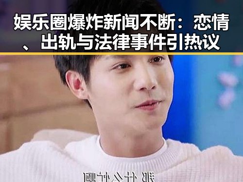 娱乐圈爆炸新闻不断:恋情、出轨与法律事件引热议